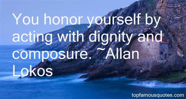 You honor yourself by acting with dignity and composure. Allan Lokos