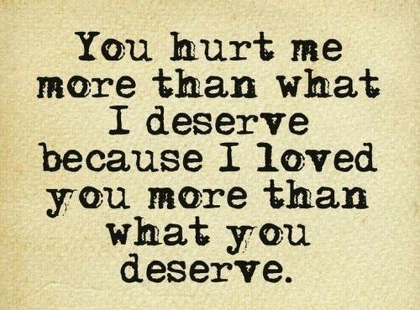 You hurt me more than what I deserve because I loved you more than what you deserve.