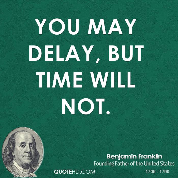 You may delay, but time will not. Benjamin Franklin