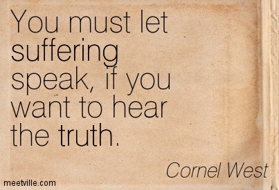 You must let suffering speak, if you want to hear the truth. Cornel West