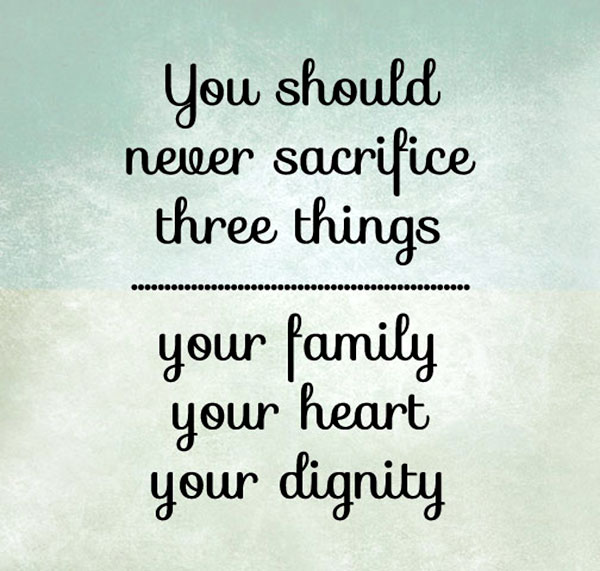 You should never sacrifice three things, your family, your heart, your dignity.