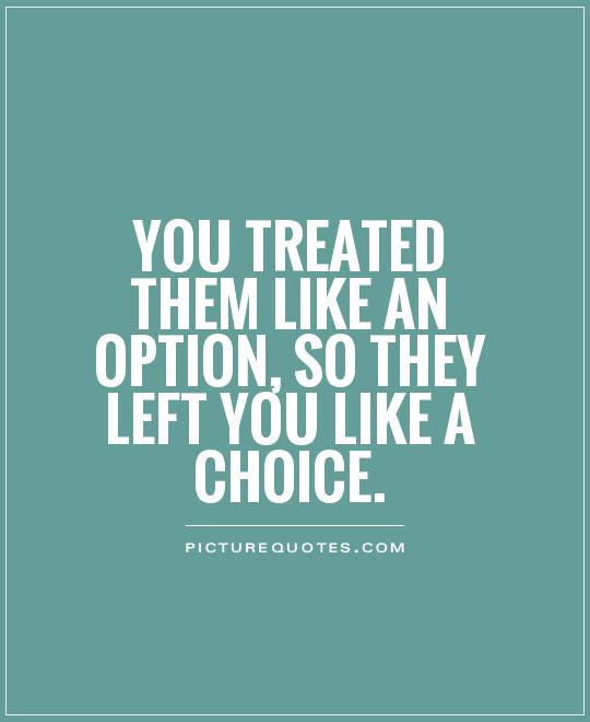 You treated them like an option, so they left you like a choice