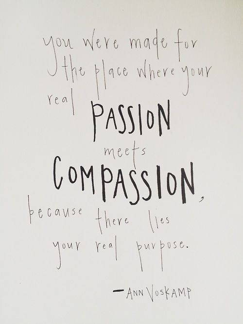 You were made for the place where your real passion meets compassion because there lies your real purpose. Ann Voskamp