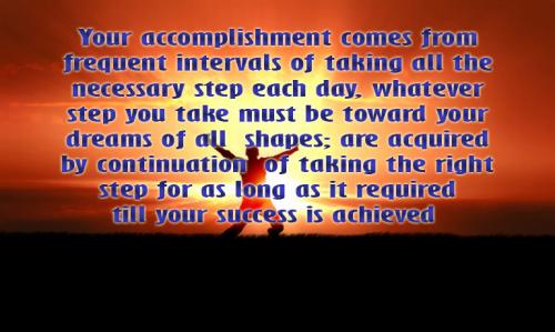Your accomplishment comes from frequent intervals of taking all the necessary step each day, whatever step you take must be toward your dreams of all shapes; ...