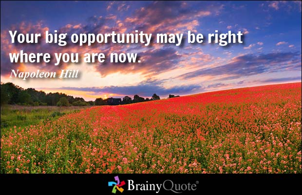 Your big opportunity may be right where you are now. Napoleon Hill
