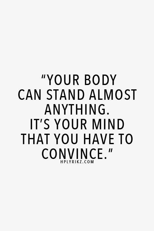 Your body can stand almost anything. It's your mind that you have to convince.