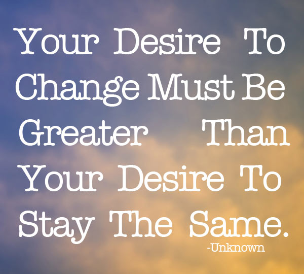 Your desire to change must be greater than your desire  to stay the same