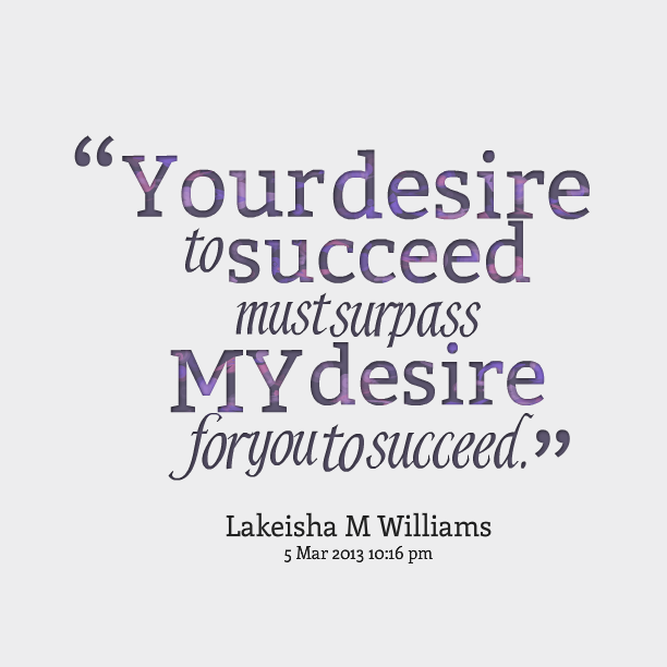Your desire to succeed must surpass my desire for you to  succeed. Lakeisha M Williams