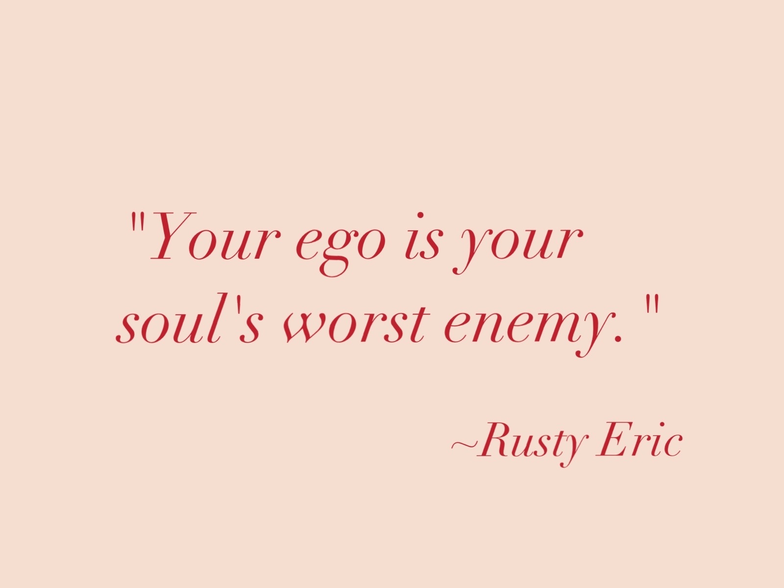 Your ego is your soul's worst enemy. Rusty Eric