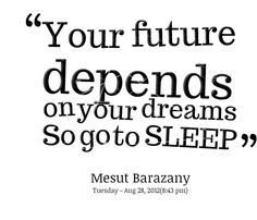 Your future depends on your dreams, so go to sleep