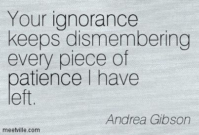 Your ignorance keeps dismembering every piece of patience I have left. Andrea Gibson