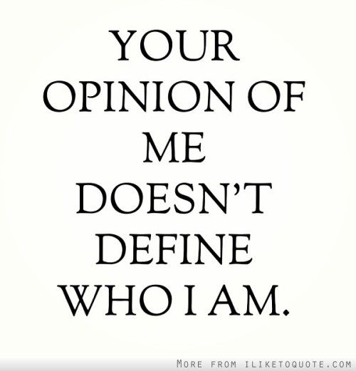 Your opinion of me doesn't define who I am.