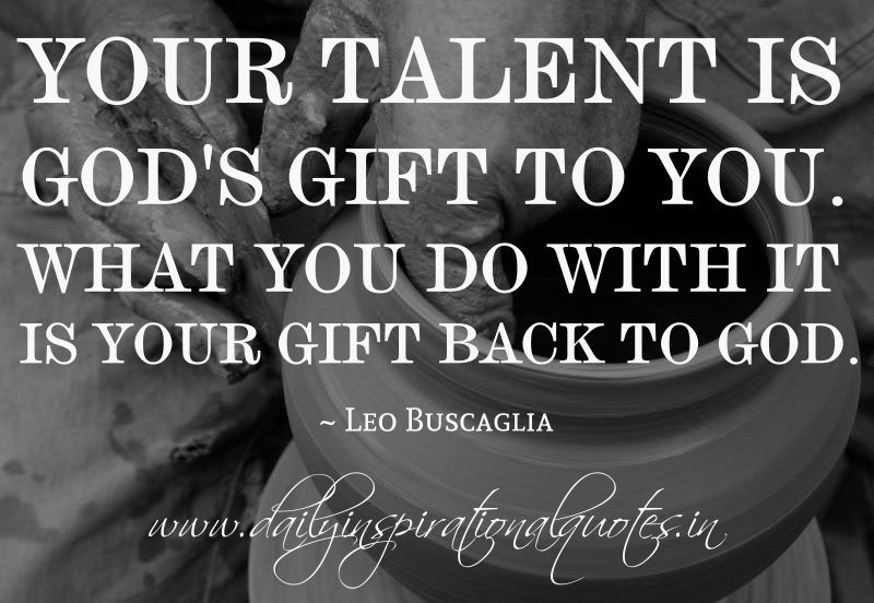 Your talent is God's gift to you. What you do with it is your gift back to God. Leo Buscaglia