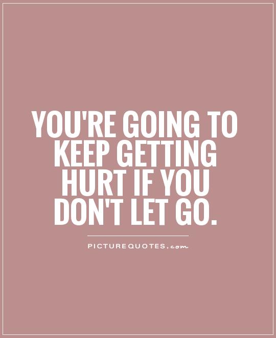 You're going to keep getting hurt if you don't let go.