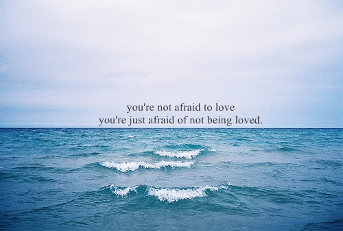 You're not afraid to love. You're just afraid of not being loved
