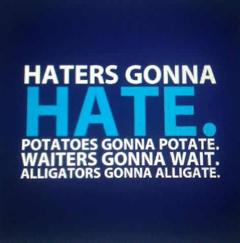 haters gonna hate. potatoes gonna potate, waiters gonna wait. alligators gonna alligate.