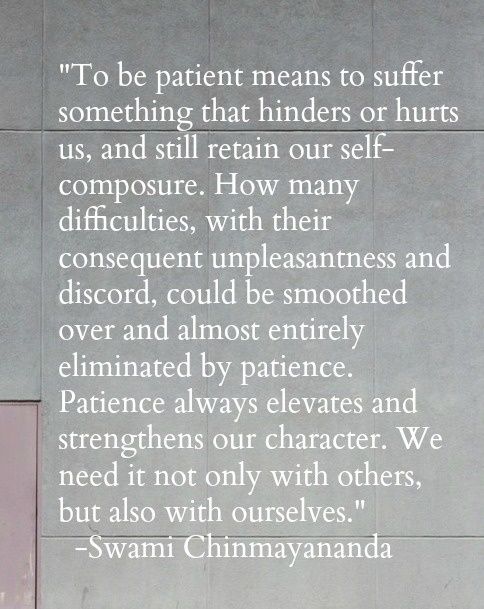 Patient means to suffer something that hinders or hurts us, and still retain our self-composure. How many difficulties, with their consequent unpleasantness and discord, ... Swami Chinmayananda