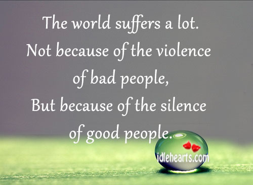The world suffers a lot.not because of the violence of bad people .but because of the silence of good people. - Napoleon