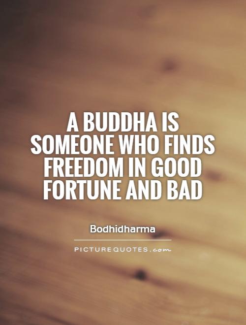 A Buddha is someone who finds freedom in good fortune and bad. Bodhidharma