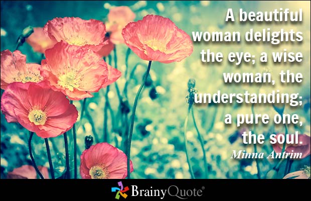 A beautiful woman delights the eye; a wise woman, the understanding; a pure one the soul. Minna Antrim