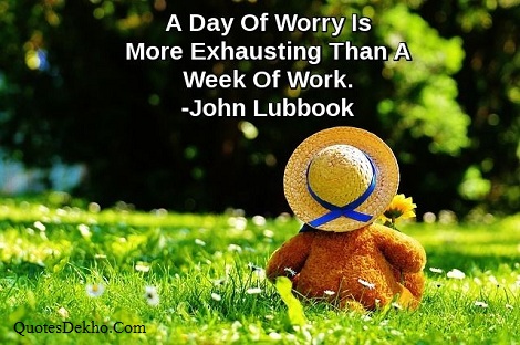 A day of worry is more exhausting than a week of work. John Lubbock