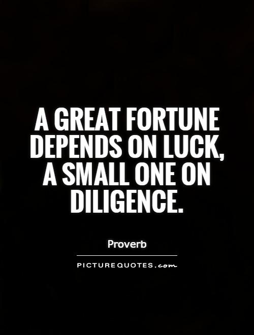 A great fortune depends on luck, a small one on diligence