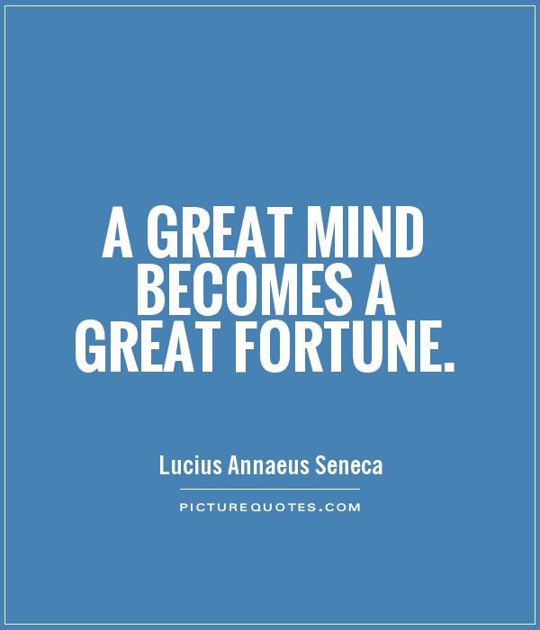 A great mind becomes a great fortune. Lucius Annaeus Seneca