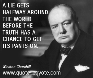 A lie gets halfway around the world before the truth has a chance to get its pants on. Winston S. Churchill