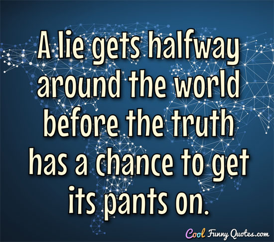 A lie gets halfway around the world before the truth has a chance to get its pants on