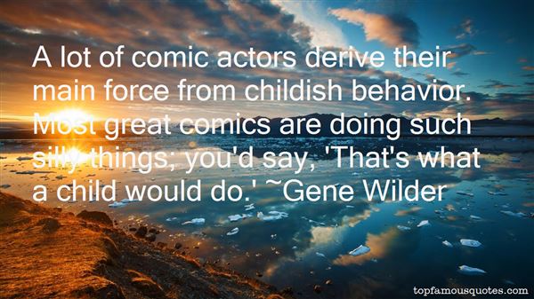 A lot of comic actors derive their main force from childish behavior. Most great comics are doing such silly things; you'd say, 'That's what a child would do. Gene Wilder