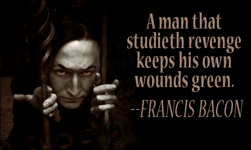 A man that studieth revenge keeps his own wounds green. Francis Bacon