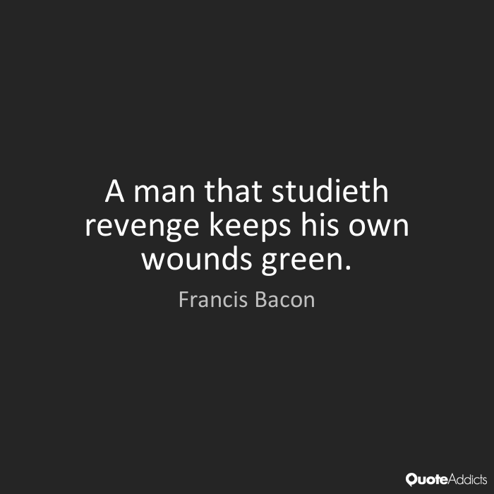A man that studieth revenge keeps his own wounds green. Francis Bacon