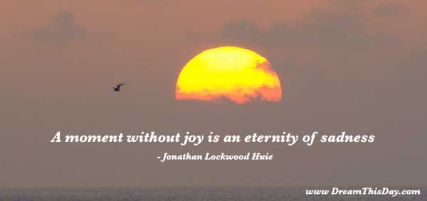 A moment without joy is an eternity of sadness. Jonathan Lockwood Huie