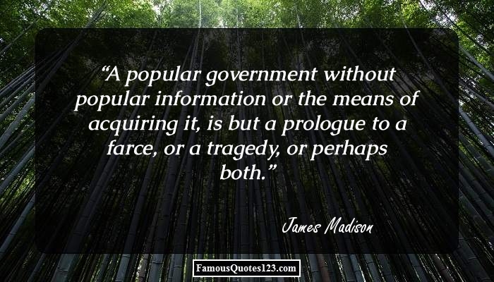 A popular Government, without popular information, or the means of acquiring it, is but a Prologue to a Farce or a Tragedy; or, perhaps both. James Madison