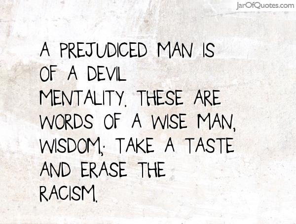 A prejudiced man is of a devil mentality. These are words of a wise man, wisdom; Take a taste and erase the racism