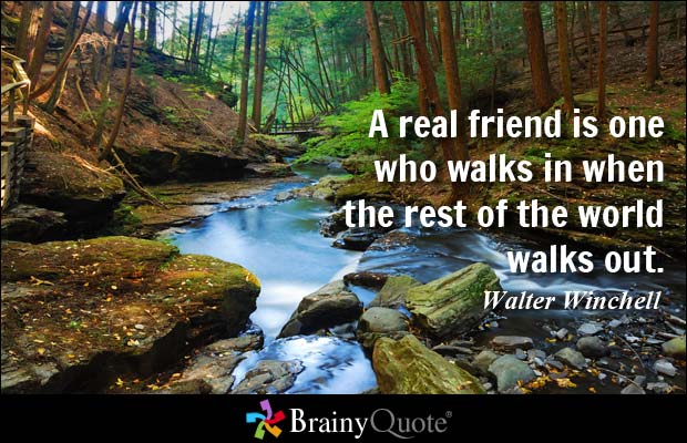 A real friend is one who walks in when the rest of the world walks out. Walter Winchell
