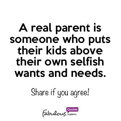 A real parent is someone who puts their kids above their own selfish wants and needs.