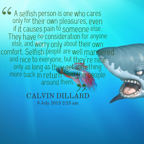 A selfish person is one who cares only for their own pleasures, even if it causes pain to someone else. They have no consideration for anyone else, and worry ... Calvin Dillard