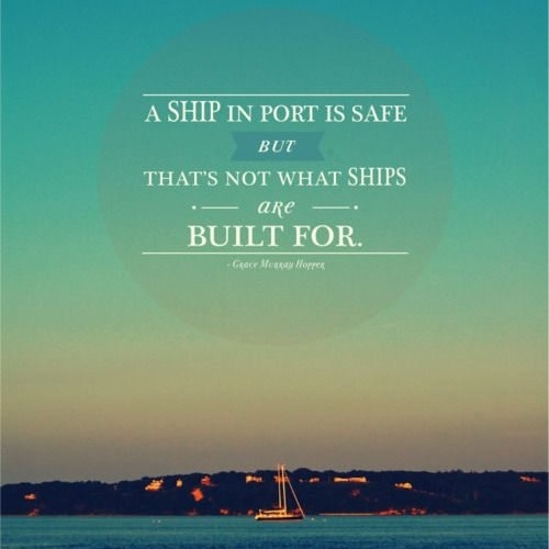 A ship in harbor is safe — but that is not what ships are built for. John A. Shedd.