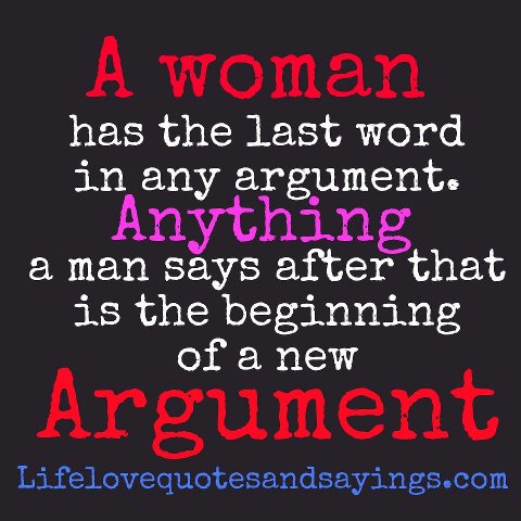 A woman has the last word in any argument. Anything a man says after that is the beginning of a new argument.