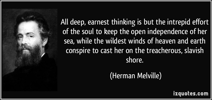 All deep, earnest thinking is but the intrepid effort of the soul to keep the open independence of her sea... Herman Melville