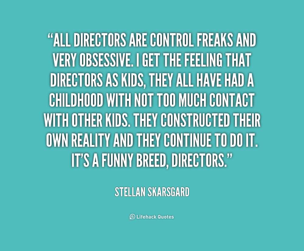 All directors are control freaks and very obsessive. I get the feeling that directors as kids, they all have had a ... Stellan Skarsgard