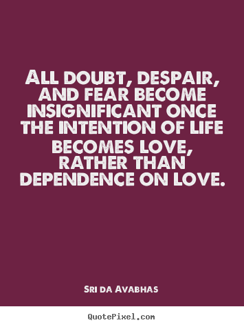 Toda duda, desesperación y miedo se vuelven insignificantes una vez que la intención de la vida se convierte en amor, en lugar de depender del amor. Sri da Avabhas