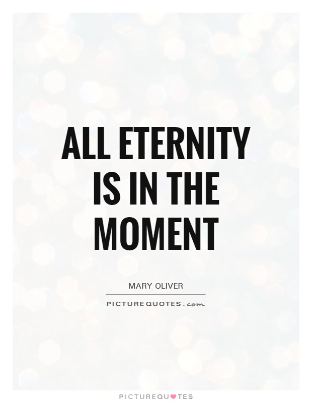 All eternity is in the moment. Mary Oliver