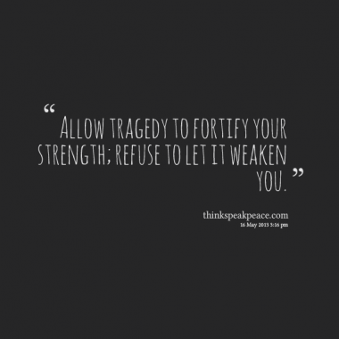 Allow tragedy to fortify your strength; refuse to let it weaken you