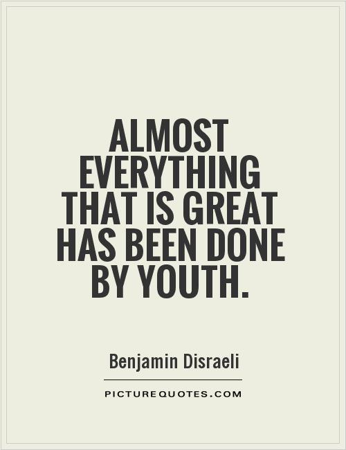 Almost everything that is great has been done by youth. Benjamin Disraeli