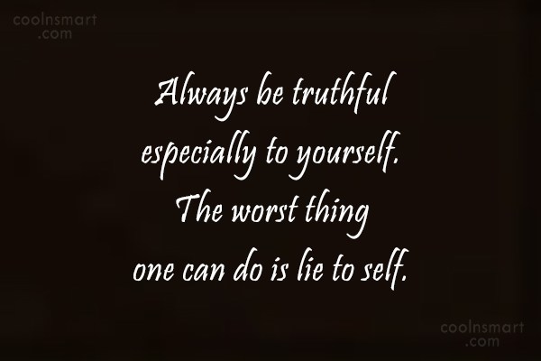 Always be truthful especially to yourself. The worst thing one can do is lie to self