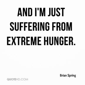 And i'm just suffering from extreme hunger. Brian Spring