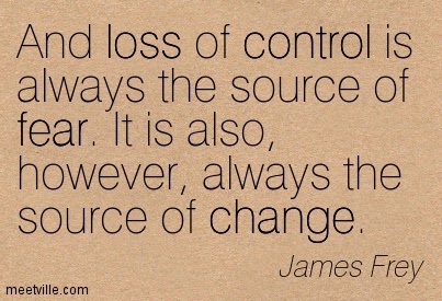 And loss of control is always the source of fear. It is also, however, always the source of change. James Frey