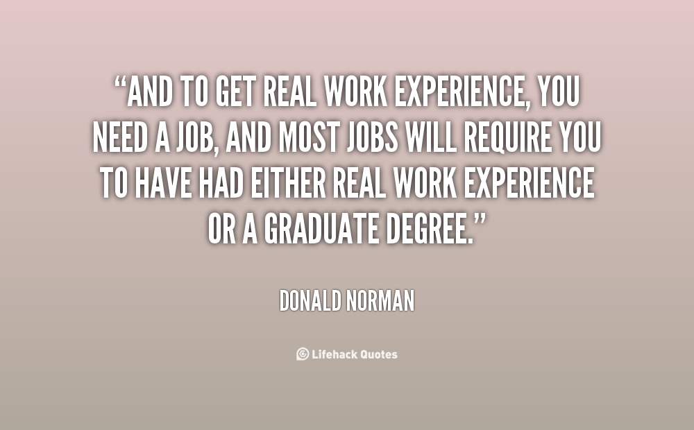 And to get real work experience, you need a job, and most jobs will require you to have had either real work experience or a graduate degree. Donald Norman